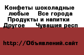 Конфеты шоколадные, любые. - Все города Продукты и напитки » Другое   . Чувашия респ.